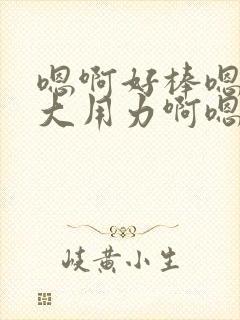 嗯啊好棒嗯啊好大用力啊嗯啊