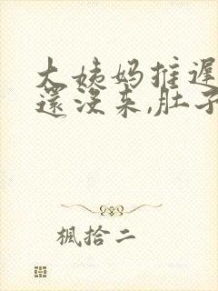 大姨妈推迟五天还没来,肚子有点疼