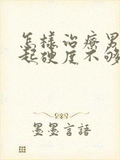 怎样治疗男人勃起硬度不够