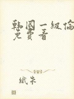 韩国一级伦理片免费看