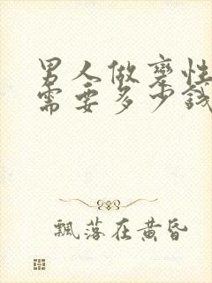 男人做变性手术需要多少钱