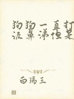 狗狗一直打喷嚏流鼻涕但是精神很好