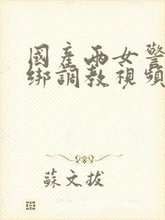 国产两女警被捆绑调教视频