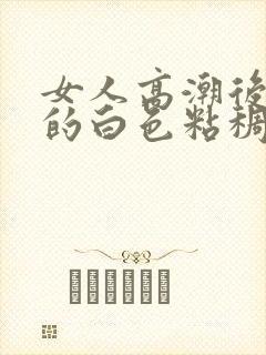 女人高潮后流出的白色粘稠液体是什么