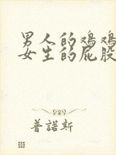 男人的鸡鸡插进女生的屁股里面