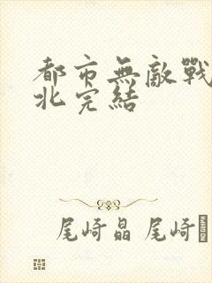 都市无敌战神林北完结