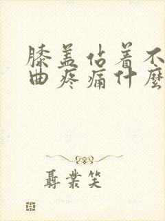 膝盖站着不疼弯曲疼痛什么原因