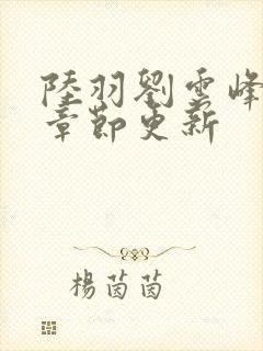 陆羽刘云峰最新章节更新