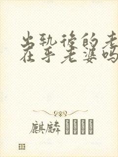 出轨后的老公还在乎老婆吗