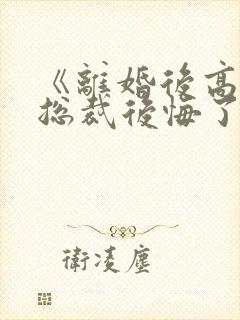 《离婚后高冷女总裁后悔了》