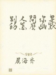 别人问你是哪年的怎么幽默回复