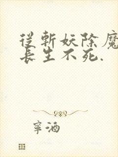 从斩妖除魔开始长生不死.