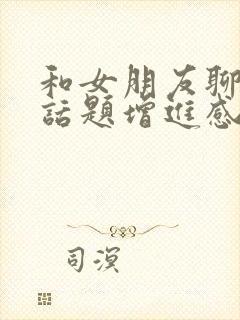 和女朋友聊什么话题增进感情