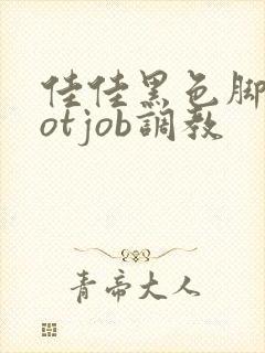 佳佳黑色脚footjob调教