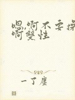 嗯,啊不要操了啊双性