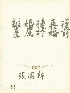 离婚后再复婚财产属于婚前财产吗