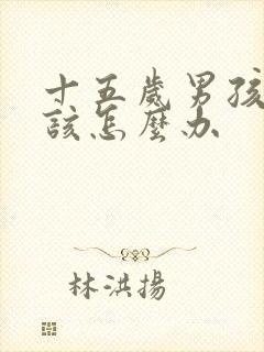 十五岁男孩叛逆该怎么办