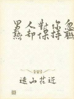 男人对你忽冷忽热却保持联系你