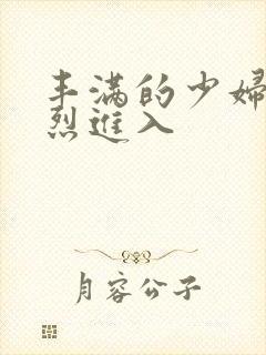 丰满的少妇被猛烈进入