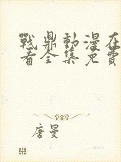 战鼎动漫在线观看全集免费播放