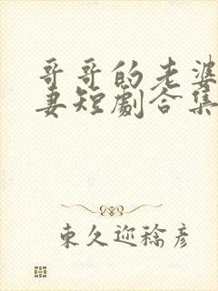 哥哥的老婆是娇妻短剧合集