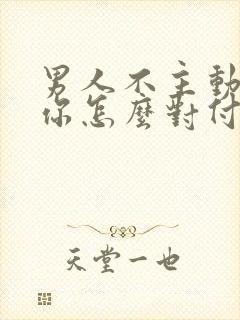 男人不主动联系你怎么对付