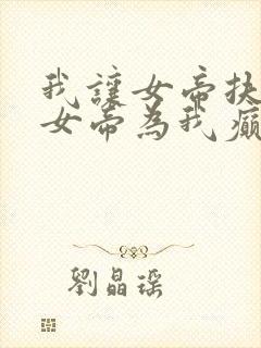 我让女帝扶墙,女帝为我癫狂免费阅读封面