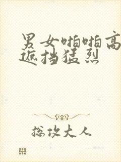 男女啪啪高潮无遮挡猛烈