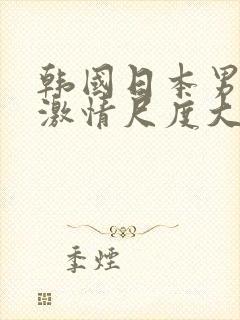 韩国日本男女生激情尺度大的视频