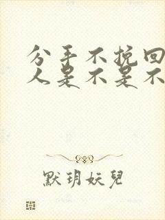 分手不挽回的男人是不是不爱你