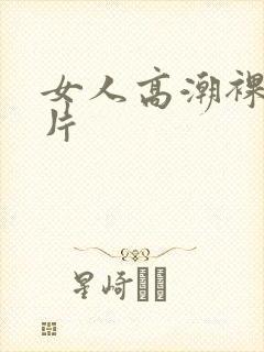 女人高潮裸体毛片