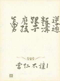 怎么跟叛逆期的男孩子沟通