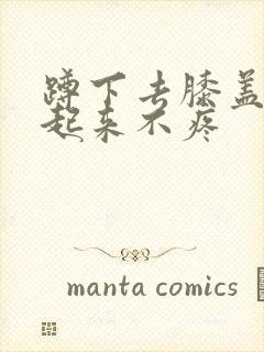 蹲下去膝盖疼站起来不疼