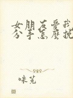 女朋友爱我却要分手怎么挽回