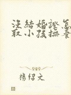 没结婚证怎么争取小孩抚养权