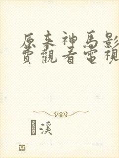 原来神马影院免费观看电视剧高清