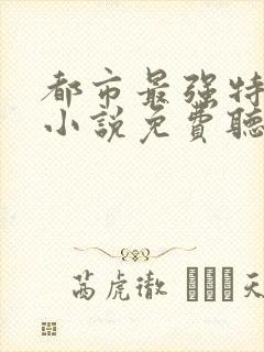 都市最强特种兵小说免费听书