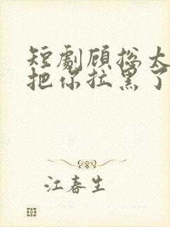 短剧顾总太太又把你拉黑了免费看