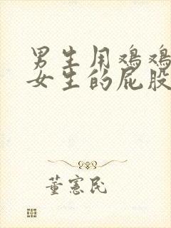 男生用鸡鸡插进女生的屁股里