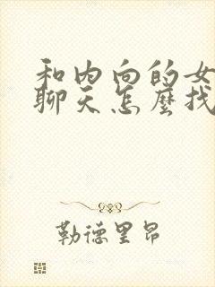 和内向的女孩子聊天怎么找话题