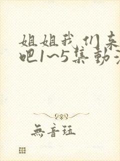 姐姐我们来恋爱吧1~5集动漫在线观看