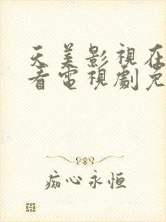 天美影视在线观看电视剧免费播放