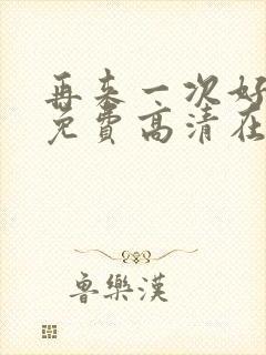 再来一次好不好免费高清在线观看全集