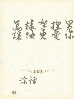 怎样拿捏男人,让他更爱你呢