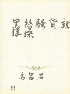 黑丝骚货就得狠狠操