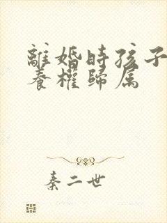 离婚时孩子的抚养权归属