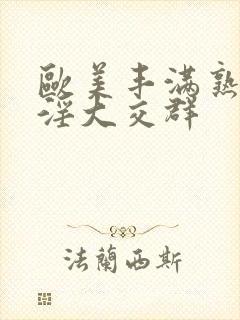 欧美丰满熟妇乱淫大交群