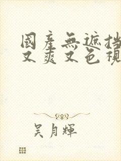 国产无遮挡又黄又爽又色视频免费