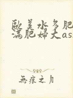 欧美水多肥妇丰满肥妇大ass