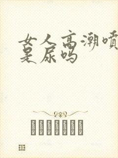 女人高潮喷的水是尿吗